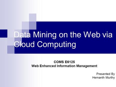 Data Mining on the Web via Cloud Computing COMS E6125 Web Enhanced Information Management Presented By Hemanth Murthy.