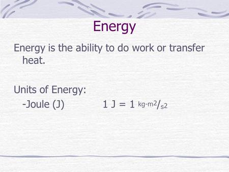 Energy Energy is the ability to do work or transfer heat. Units of Energy: -Joule (J) 1 J = 1 kg-m 2 / s 2.