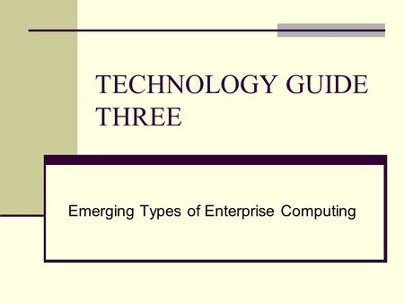 TECHNOLOGY GUIDE THREE Emerging Types of Enterprise Computing.