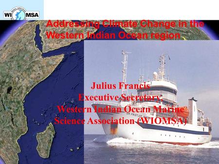 Addressing Climate Change in the Western Indian Ocean region Julius Francis Executive Secretary, Western Indian Ocean Marine Science Association (WIOMSA)