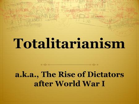 Totalitarianism a.k.a., The Rise of Dictators after World War I.