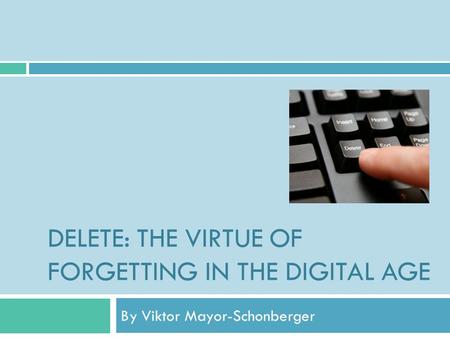 DELETE: THE VIRTUE OF FORGETTING IN THE DIGITAL AGE By Viktor Mayor-Schonberger.