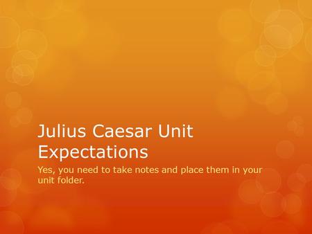 Julius Caesar Unit Expectations Yes, you need to take notes and place them in your unit folder.