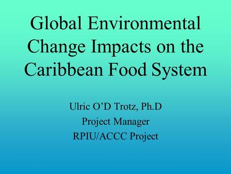 Global Environmental Change Impacts on the Caribbean Food System Ulric O’D Trotz, Ph.D Project Manager RPIU/ACCC Project.
