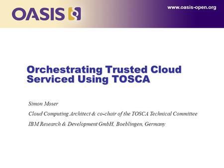 Orchestrating Trusted Cloud Serviced Using TOSCA www.oasis-open.org Simon Moser Cloud Computing Architect & co-chair of the TOSCA Technical Committee IBM.