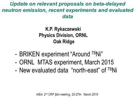 Update on relevant proposals on beta-delayed neutron emission, recent experiments and evaluated data K.P. Rykaczewski Physics Division, ORNL Oak Ridge.