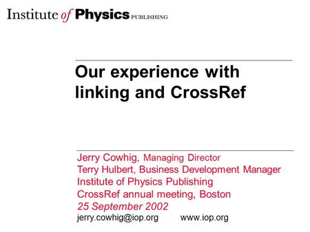 Our experience with linking and CrossRef Jerry Cowhig, Managing Director Terry Hulbert, Business Development Manager Institute of Physics Publishing CrossRef.