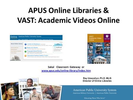 Sakai Classroom Gateway or www.apus.edu/online-library/index.htm www.apus.edu/online-library/index.htm APUS Online Libraries & VAST: Academic Videos Online.