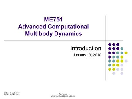 ME751 Advanced Computational Multibody Dynamics Introduction January 19, 2010 Dan Negrut University of Wisconsin, Madison © Dan Negrut, 2010 ME751, UW-Madison.