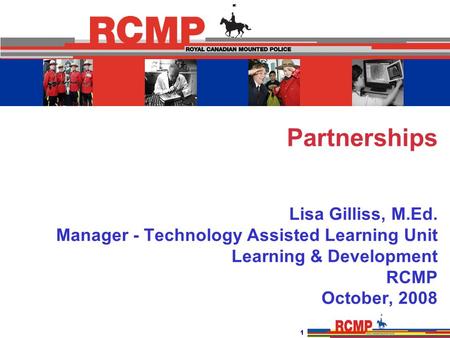 1 Partnerships Lisa Gilliss, M.Ed. Manager - Technology Assisted Learning Unit Learning & Development RCMP October, 2008.