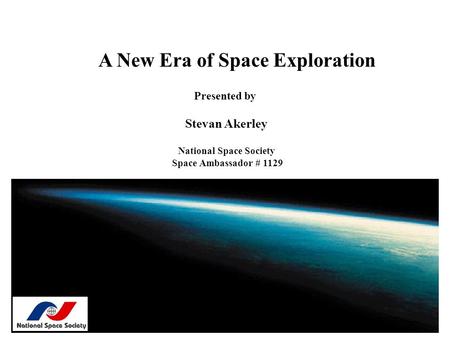 A New Era of Space Exploration Presented by Stevan Akerley National Space Society Space Ambassador # 1129.