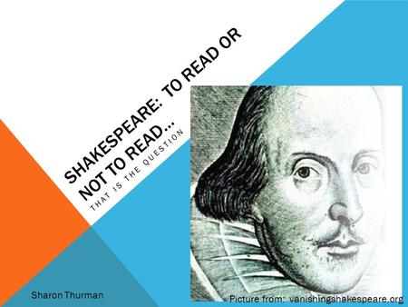 SHAKESPEARE: TO READ OR NOT TO READ… THAT IS THE QUESTION Picture from: vanishingshakespeare.org Sharon Thurman.