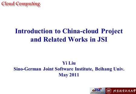 Cloud Computing Introduction to China-cloud Project and Related Works in JSI Yi Liu Sino-German Joint Software Institute, Beihang Univ. May 2011.