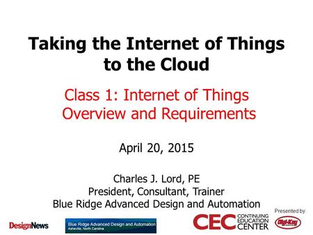 Presented by: Taking the Internet of Things to the Cloud April 20, 2015 Charles J. Lord, PE President, Consultant, Trainer Blue Ridge Advanced Design and.