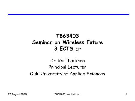 28 August 2015T863403 Kari Laitinen1 T863403 Seminar on Wireless Future 3 ECTS cr Dr. Kari Laitinen Principal Lecturer Oulu University of Applied Sciences.
