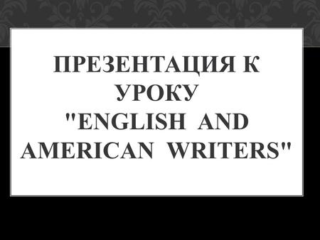 ПРЕЗЕНТАЦИЯ К УРОКУ ENGLISH AND AMERICAN WRITERS