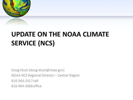 UPDATE ON THE NOAA CLIMATE SERVICE (NCS) Doug Kluck NOAA NCS Regional Director – Central Region 816-564-2417 cell 816-994-3008 office.
