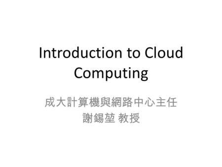Introduction to Cloud Computing 成大計算機與網路中心主任 謝錫堃 教授.