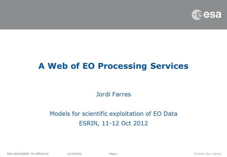 Page 1 Jordi Farres Models for scientific exploitation of EO Data ESRIN, 11-12 Oct 2012 A Web of EO Processing Services ESA UNCLASSIED - For Offical Use.