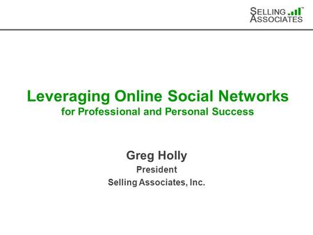 S ELLING A SSOCIATES TM Leveraging Online Social Networks for Professional and Personal Success Greg Holly President Selling Associates, Inc.