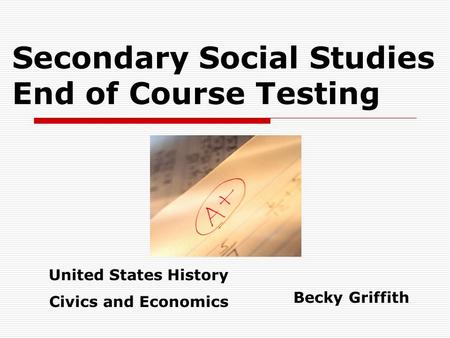 Secondary Social Studies End of Course Testing Becky Griffith United States History Civics and Economics.