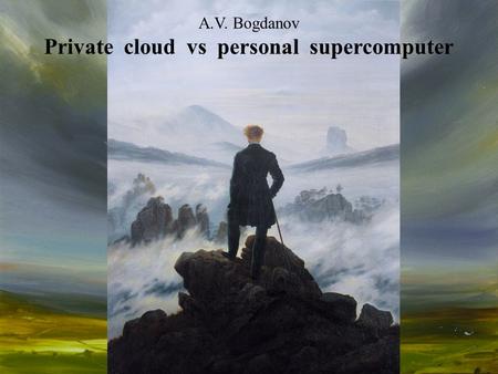 A.V. Bogdanov Private cloud vs personal supercomputer.