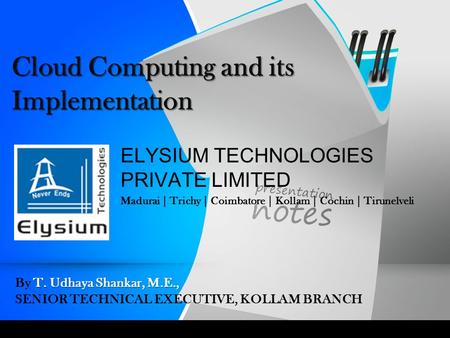 Cloud Computing and its Implementation ELYSIUM TECHNOLOGIES PRIVATE LIMITED Madurai | Trichy | Coimbatore | Kollam | Cochin | Tirunelveli T. Udhaya Shankar,