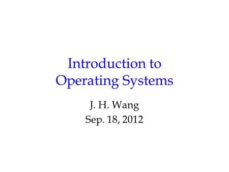 Introduction to Operating Systems J. H. Wang Sep. 18, 2012.