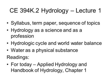 CE 394K.2 Hydrology – Lecture 1 Syllabus, term paper, sequence of topics Hydrology as a science and as a profession Hydrologic cycle and world water balance.
