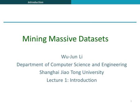 Introduction 1 Wu-Jun Li Department of Computer Science and Engineering Shanghai Jiao Tong University Lecture 1: Introduction Mining Massive Datasets.