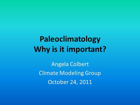 Paleoclimatology Why is it important? Angela Colbert Climate Modeling Group October 24, 2011.