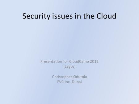 Security issues in the Cloud Presentation for CloudCamp 2012 (Lagos) Christopher Odutola FVC Inc. Dubai.