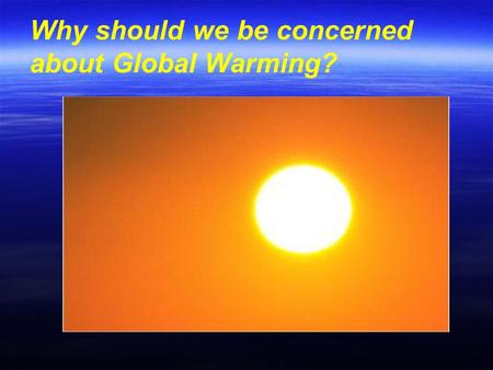 Why should we be concerned about Global Warming? Why should we be concerned about Global Warming?