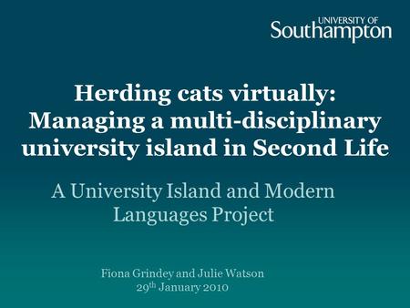 Herding cats virtually: Managing a multi-disciplinary university island in Second Life A University Island and Modern Languages Project Fiona Grindey and.