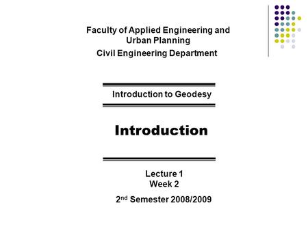 Faculty of Applied Engineering and Urban Planning Civil Engineering Department Introduction to Geodesy Introduction Lecture 1 Week 2 2 nd Semester 2008/2009.