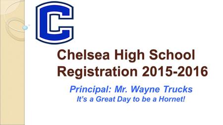 Chelsea High School Registration 2015-2016 Principal: Mr. Wayne Trucks It’s a Great Day to be a Hornet!