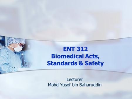 ENT 312 Biomedical Acts, Standards & Safety Lecturer Mohd Yusof bin Baharuddin.