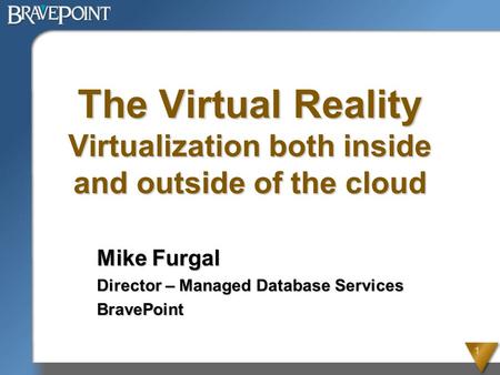 1 The Virtual Reality Virtualization both inside and outside of the cloud Mike Furgal Director – Managed Database Services BravePoint.