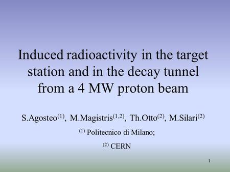 1 Induced radioactivity in the target station and in the decay tunnel from a 4 MW proton beam S.Agosteo (1), M.Magistris (1,2), Th.Otto (2), M.Silari (2)