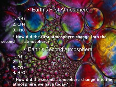 Earth’s First Atmosphere 1. NH 3 2. CH 4 3. H 2 O * How did the first atmosphere change into the second atmosphere? Earth’s Second Atmosphere 1. N 2 2.
