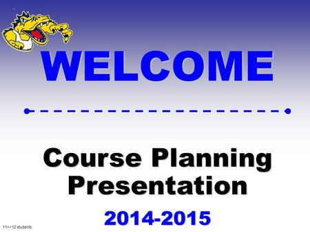 11>>12 students WELCOME Course Planning Presentation 2014-2015.