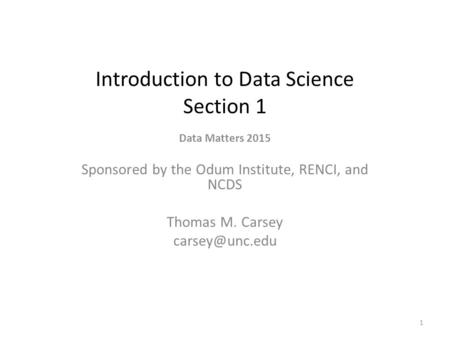 Introduction to Data Science Section 1 Data Matters 2015 Sponsored by the Odum Institute, RENCI, and NCDS Thomas M. Carsey 1.