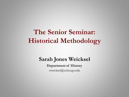 The Senior Seminar: Historical Methodology Sarah Jones Weicksel Department of History