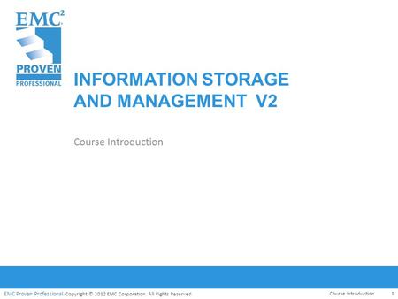 EMC Proven Professional. Copyright © 2012 EMC Corporation. All Rights Reserved. EMC Proven Professional INFORMATION STORAGE AND MANAGEMENT V2 Course Introduction.