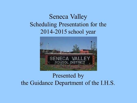 Seneca Valley Scheduling Presentation for the 2014-2015 school year Presented by the Guidance Department of the I.H.S.