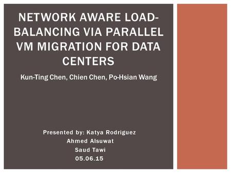 Presented by: Katya Rodriguez Ahmed Alsuwat Saud Tawi 05.06.15 NETWORK AWARE LOAD- BALANCING VIA PARALLEL VM MIGRATION FOR DATA CENTERS Kun-Ting Chen,