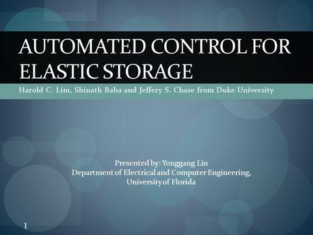 Harold C. Lim, Shinath Baba and Jeffery S. Chase from Duke University AUTOMATED CONTROL FOR ELASTIC STORAGE Presented by: Yonggang Liu Department of Electrical.