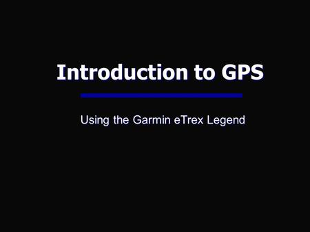 Introduction to GPS Using the Garmin eTrex Legend.