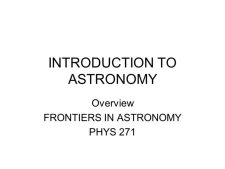 INTRODUCTION TO ASTRONOMY Overview FRONTIERS IN ASTRONOMY PHYS 271.