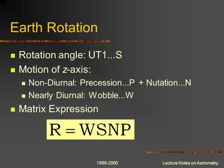 1999-2000Lecture Notes on Astrometry Earth Rotation Rotation angle: UT1...S Motion of z-axis: Non-Diurnal: Precession...P + Nutation...N Nearly Diurnal: